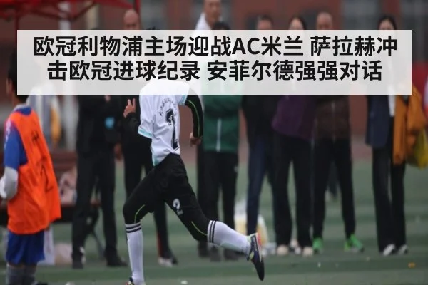 欧冠利物浦主场迎战AC米兰 萨拉赫冲击欧冠进球纪录 安菲尔德强强对话