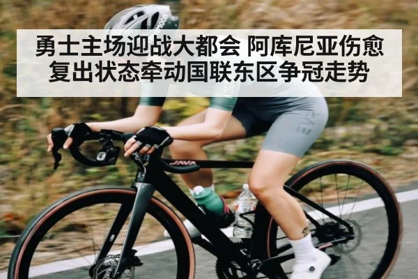 勇士主场迎战大都会 阿库尼亚伤愈复出状态牵动国联东区争冠走势（kaiyun）